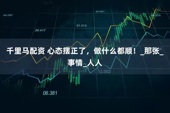 千里马配资 心态摆正了，做什么都顺！_那张_事情_人人