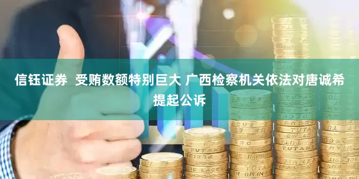 信钰证券  受贿数额特别巨大 广西检察机关依法对唐诚希提起公诉