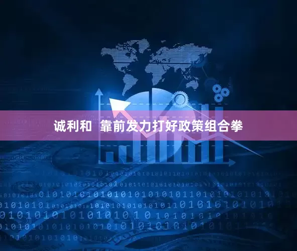 诚利和  靠前发力打好政策组合拳