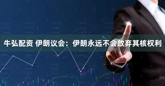 牛弘配资 伊朗议会：伊朗永远不会放弃其核权利