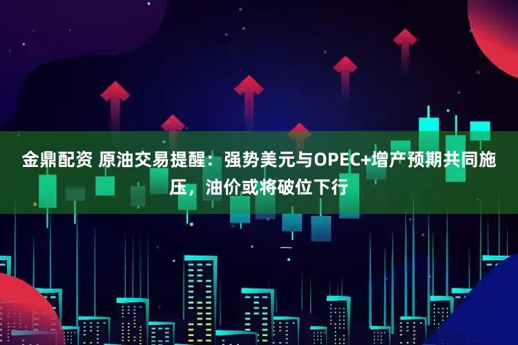 金鼎配资 原油交易提醒：强势美元与OPEC+增产预期共同施压，油价或将破位下行
