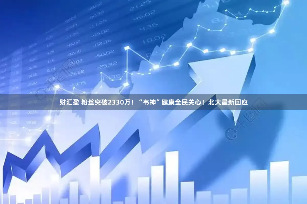 财汇盈 粉丝突破2330万！“韦神”健康全民关心！北大最新回应