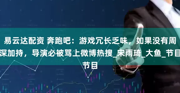 易云达配资 奔跑吧：游戏冗长乏味，如果没有周深加持，导演必被骂上微博热搜_宋雨琦_大鱼_节目