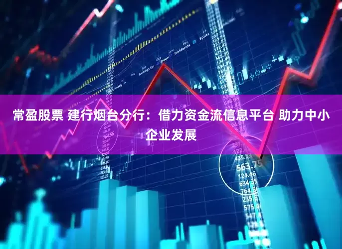 常盈股票 建行烟台分行：借力资金流信息平台 助力中小企业发展