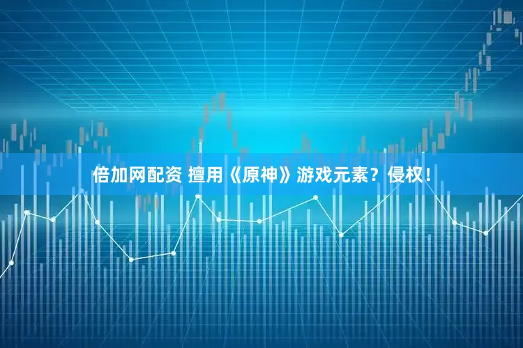 倍加网配资 擅用《原神》游戏元素？侵权！