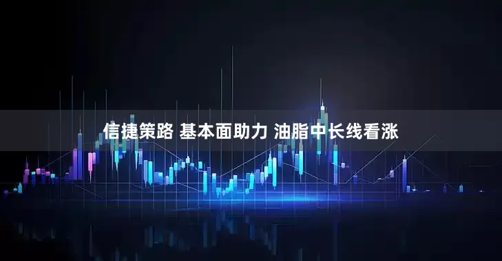 信捷策路 基本面助力 油脂中长线看涨