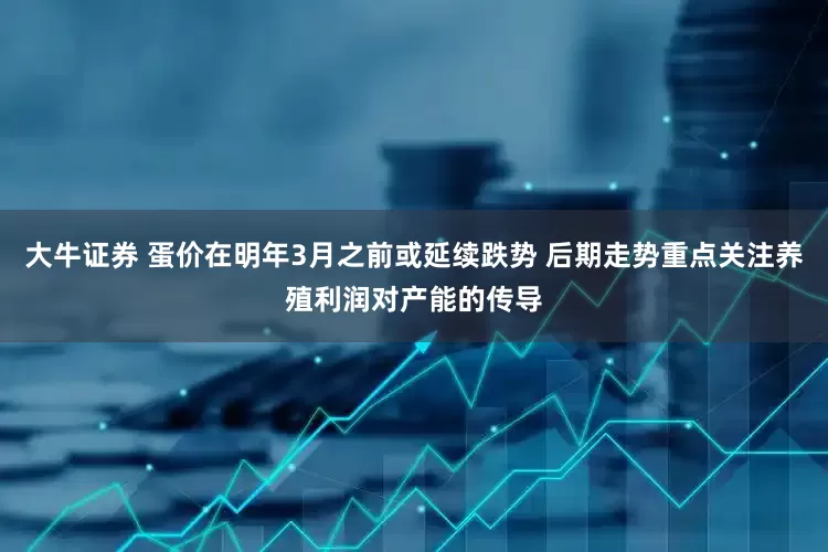 大牛证券 蛋价在明年3月之前或延续跌势 后期走势重点关注养殖利润对产能的传导