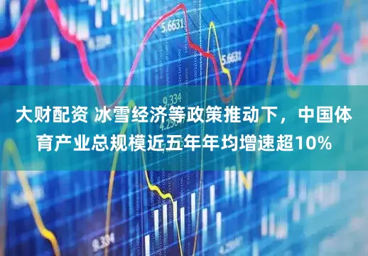 大财配资 冰雪经济等政策推动下，中国体育产业总规模近五年年均增速超10%
