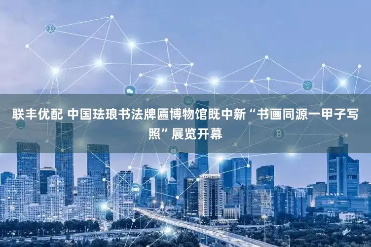 联丰优配 中国珐琅书法牌匾博物馆既中新“书画同源一甲子写照”展览开幕