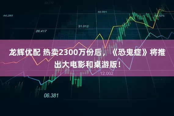 龙辉优配 热卖2300万份后，《恐鬼症》将推出大电影和桌游版！
