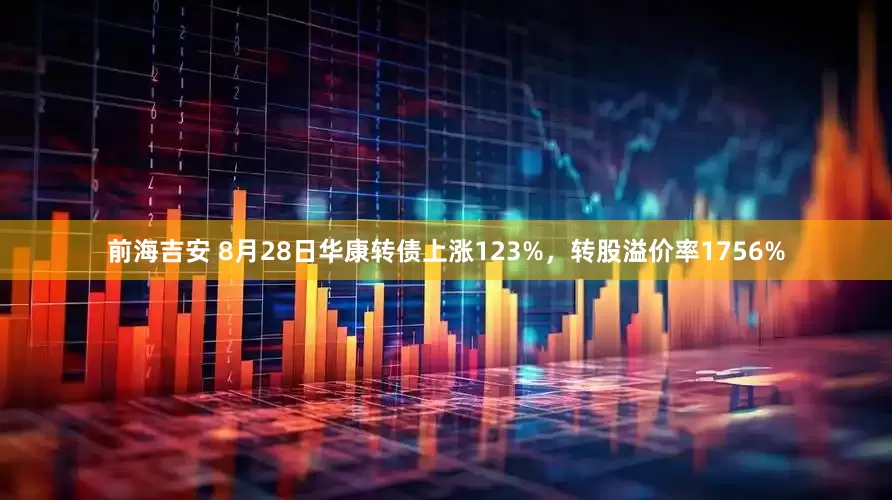 前海吉安 8月28日华康转债上涨123%，转股溢价率1756%