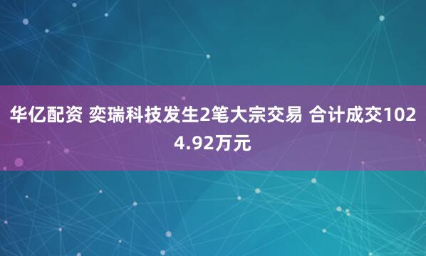 华亿配资 奕瑞科技发生2笔大宗交易 合计成交1024.92万元