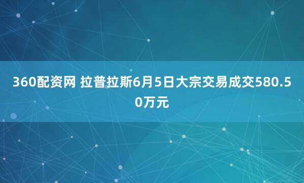 360配资网 拉普拉斯6月5日大宗交易成交580.50万元