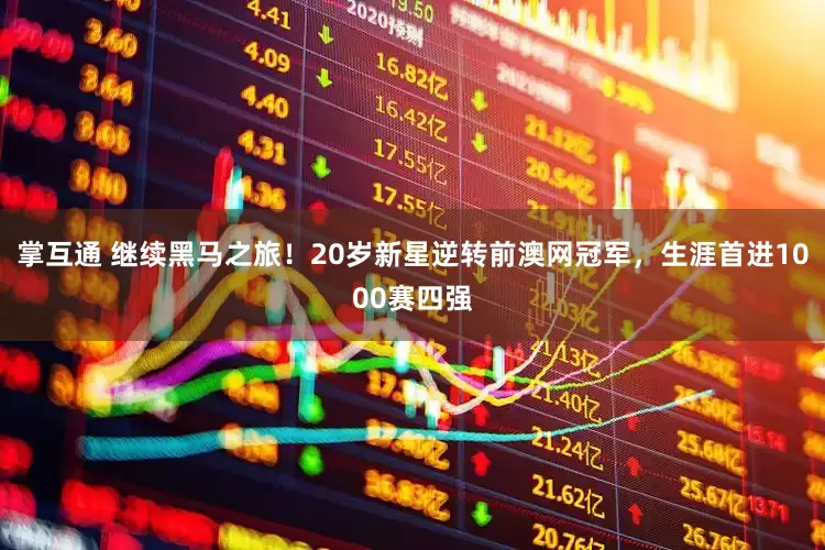 掌互通 继续黑马之旅！20岁新星逆转前澳网冠军，生涯首进1000赛四强