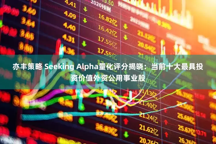 亦丰策略 Seeking Alpha量化评分揭晓：当前十大最具投资价值外资公用事业股